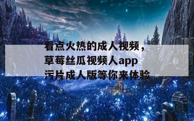 看点火热的成人视频，草莓丝瓜视频人app污片成人版等你来体验