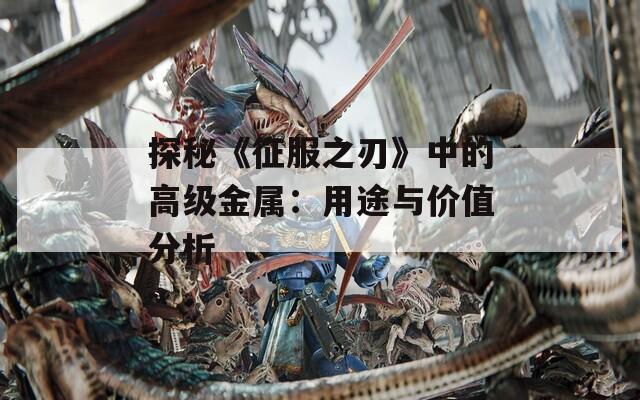 探秘《征服之刃》中的高级金属：用途与价值分析