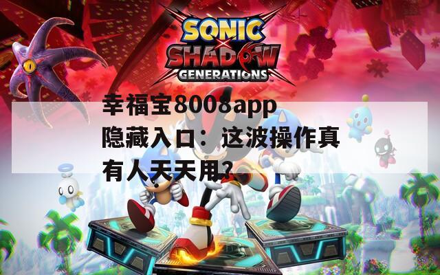 幸福宝8008app隐藏入口：这波操作真有人天天用？