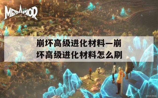 崩坏高级进化材料—崩坏高级进化材料怎么刷