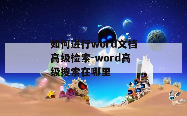 如何进行word文档高级检索-word高级搜索在哪里