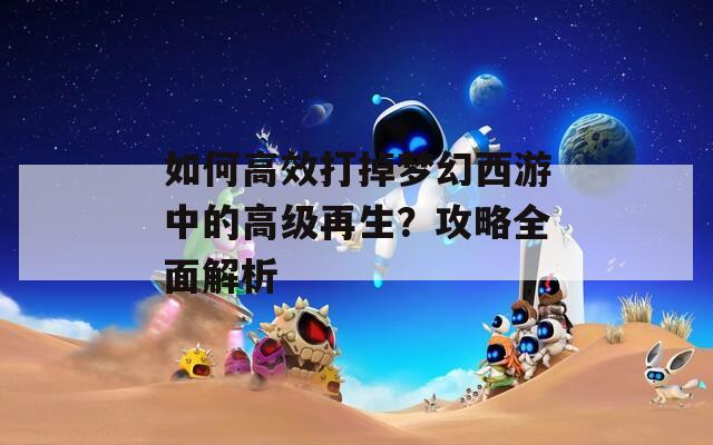 如何高效打掉梦幻西游中的高级再生？攻略全面解析