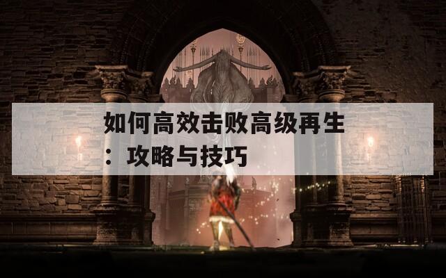 如何高效击败高级再生：攻略与技巧