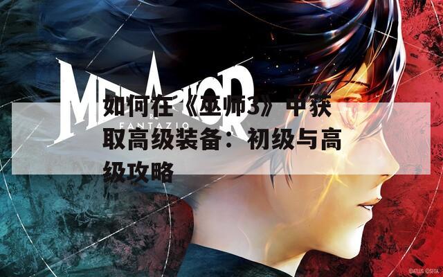 如何在《巫师3》中获取高级装备：初级与高级攻略