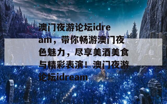 澳门夜游论坛idream，带你畅游澳门夜色魅力，尽享美酒美食与精彩表演！澳门夜游论坛idream