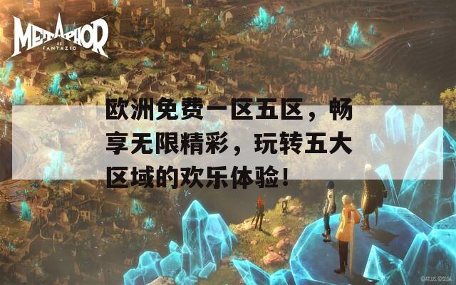 欧洲免费一区五区，畅享无限精彩，玩转五大区域的欢乐体验！