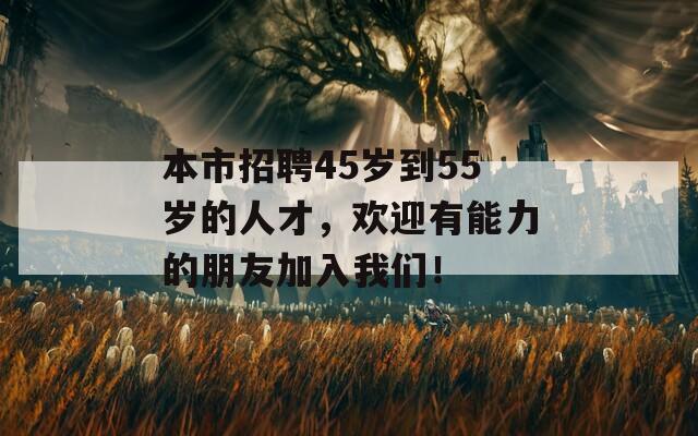 本市招聘45岁到55岁的人才，欢迎有能力的朋友加入我们！