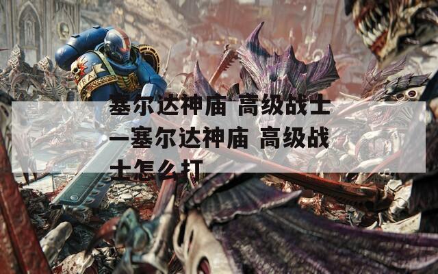 塞尔达神庙 高级战士—塞尔达神庙 高级战士怎么打