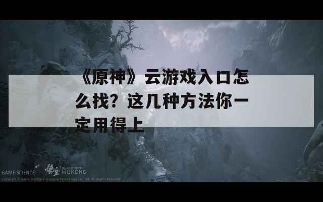 《原神》云游戏入口怎么找？这几种方法你一定用得上