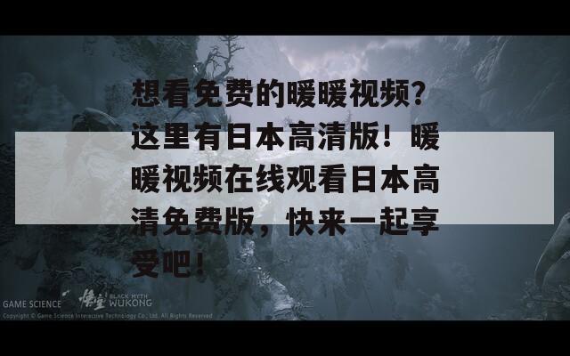 想看免费的暖暖视频？这里有日本高清版！暖暖视频在线观看日本高清免费版，快来一起享受吧！