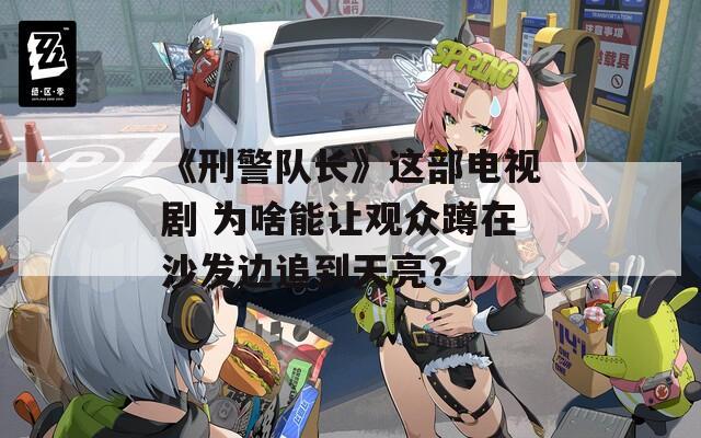 《刑警队长》这部电视剧 为啥能让观众蹲在沙发边追到天亮？