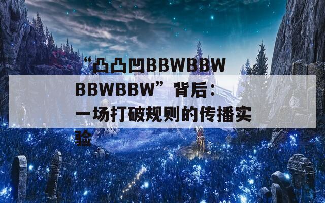 “凸凸凹BBWBBWBBWBBW”背后：一场打破规则的传播实验