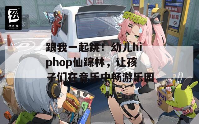 跟我一起跳！幼儿hiphop仙踪林，让孩子们在音乐中畅游乐园