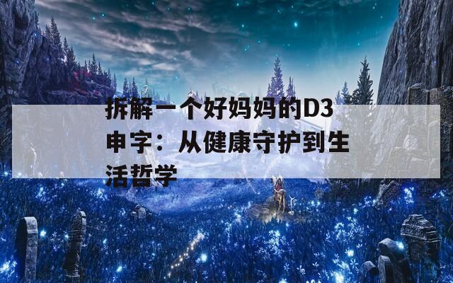 拆解一个好妈妈的D3申字：从健康守护到生活哲学