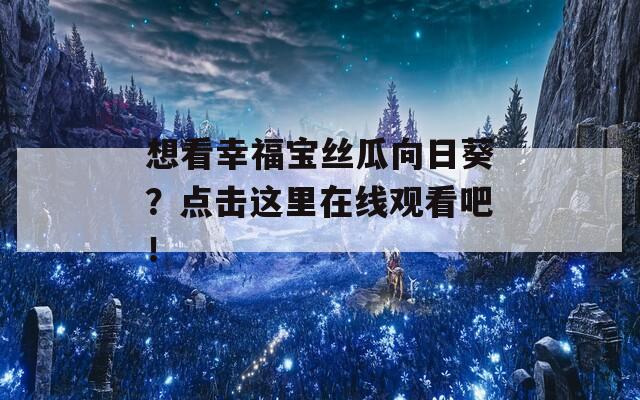 想看幸福宝丝瓜向日葵？点击这里在线观看吧！