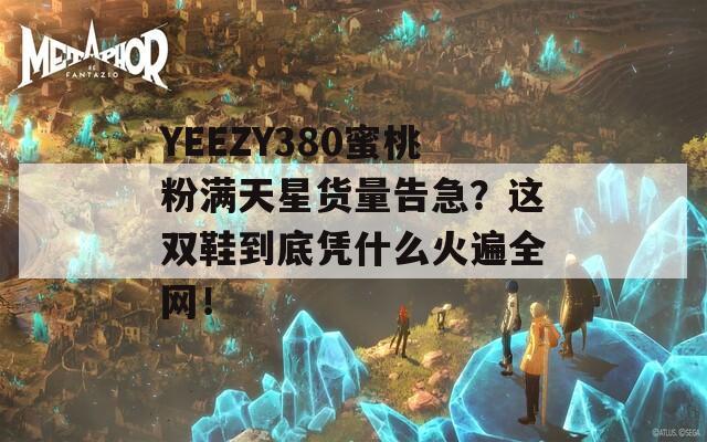 YEEZY380蜜桃粉满天星货量告急？这双鞋到底凭什么火遍全网！