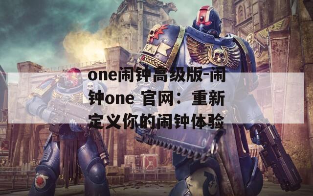 one闹钟高级版-闹钟one 官网：重新定义你的闹钟体验