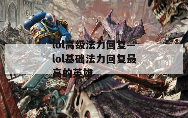 lol高级法力回复—lol基础法力回复最高的英雄